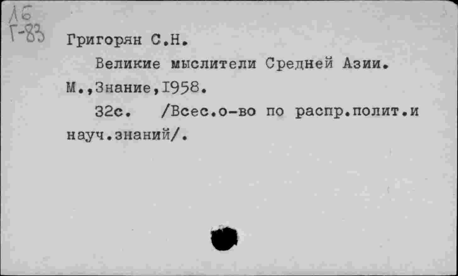 ﻿Григорян С.Н.
Великие мыслители Средней Азии.
М.,Знание,1958.
32с. /Всес.о-во по распр.полит.и науч.знаний/.